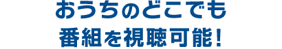 おうちのどこでも番組を視聴可能！